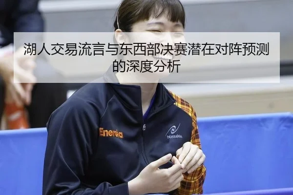 湖人交易流言与东西部决赛潜在对阵预测的深度分析